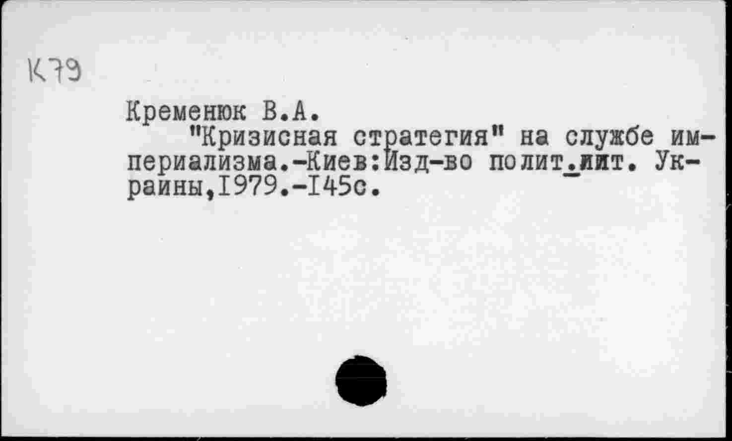 ﻿Кременюк В.А.
’’Кризисная стратегия’’ на службе империализма.-Киев:Изд-во полит.лит. Украины,1979.-145с.